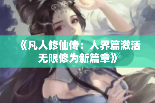 《凡人修仙传：人界篇激活无限修为新篇章》