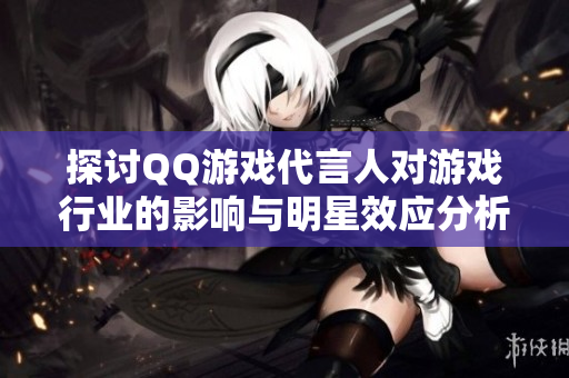 探讨QQ游戏代言人对游戏行业的影响与明星效应分析