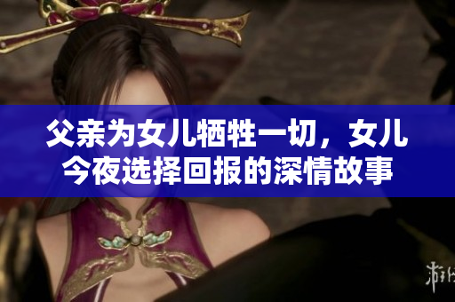 父亲为女儿牺牲一切，女儿今夜选择回报的深情故事