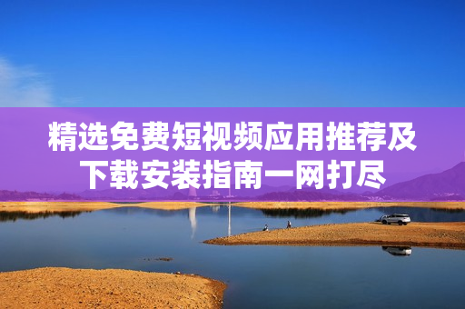 精选免费短视频应用推荐及下载安装指南一网打尽