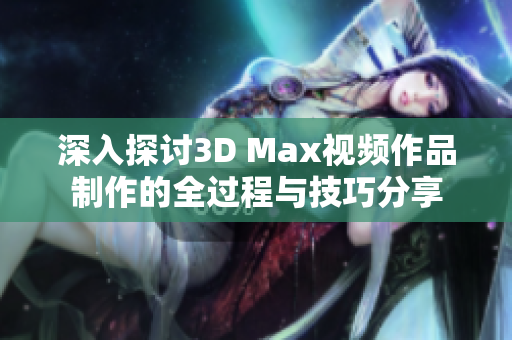 深入探讨3D Max视频作品制作的全过程与技巧分享