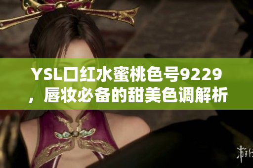 YSL口红水蜜桃色号9229，唇妆必备的甜美色调解析