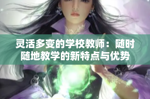 灵活多变的学校教师：随时随地教学的新特点与优势