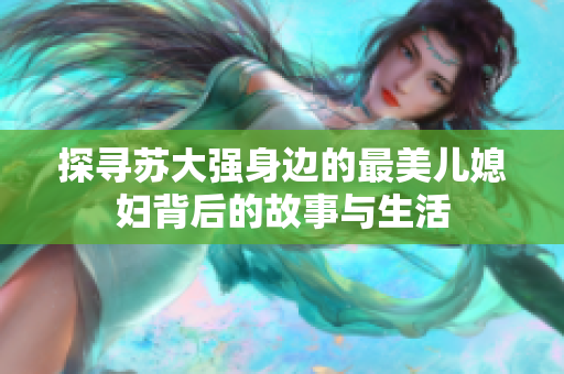 探寻苏大强身边的最美儿媳妇背后的故事与生活
