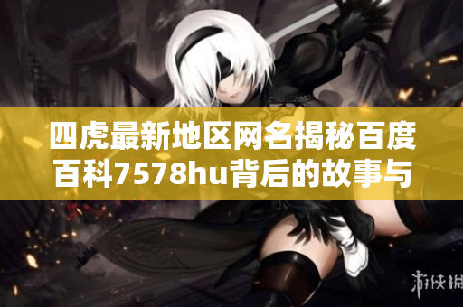 四虎最新地区网名揭秘百度百科7578hu背后的故事与意义