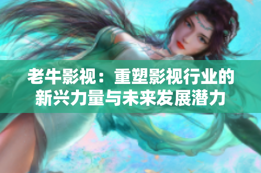 老牛影视：重塑影视行业的新兴力量与未来发展潜力