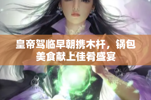 皇帝驾临早朝携木杆，锅包美食献上佳肴盛宴