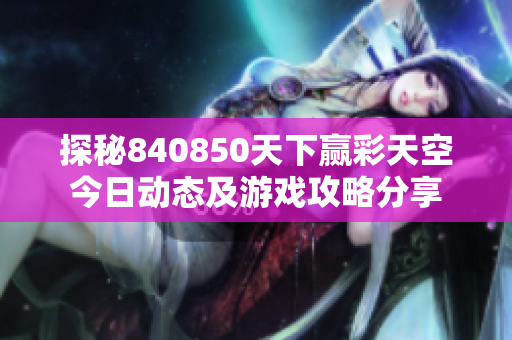 探秘840850天下赢彩天空今日动态及游戏攻略分享