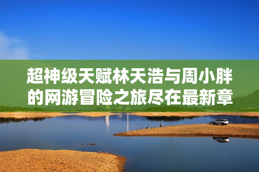超神级天赋林天浩与周小胖的网游冒险之旅尽在最新章节中揭秘