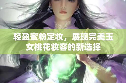 轻盈蜜粉定妆，展现完美玉女桃花妆容的新选择