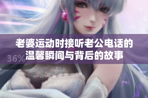 老婆运动时接听老公电话的温馨瞬间与背后的故事