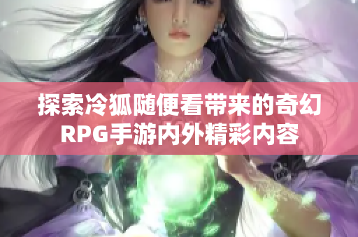 探索冷狐随便看带来的奇幻RPG手游内外精彩内容
