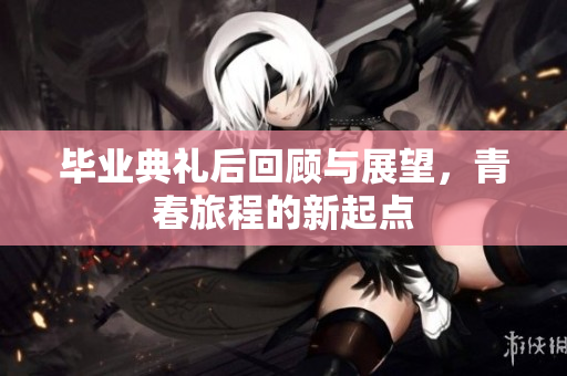 毕业典礼后回顾与展望，青春旅程的新起点