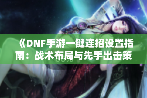 《DNF手游一键连招设置指南：战术布局与先手出击策略详解》