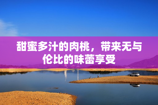 甜蜜多汁的肉桃，带来无与伦比的味蕾享受
