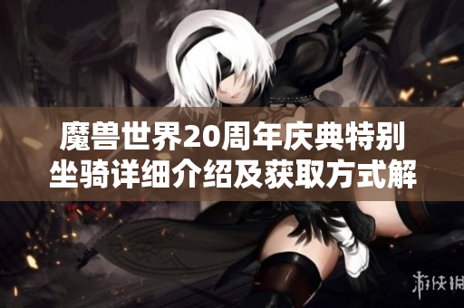 魔兽世界20周年庆典特别坐骑详细介绍及获取方式解析