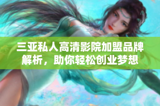 三亚私人高清影院加盟品牌解析，助你轻松创业梦想