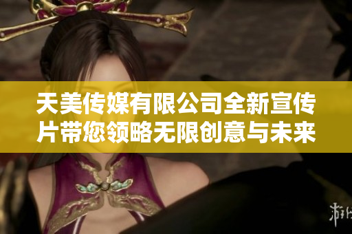 天美传媒有限公司全新宣传片带您领略无限创意与未来愿景