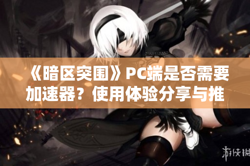 《暗区突围》PC端是否需要加速器？使用体验分享与推荐