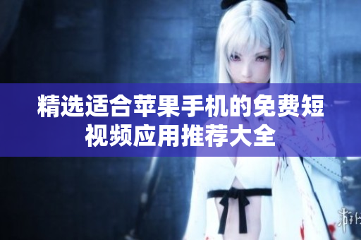 精选适合苹果手机的免费短视频应用推荐大全