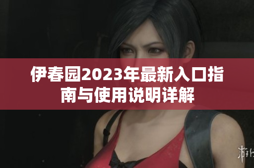 伊春园2023年最新入口指南与使用说明详解