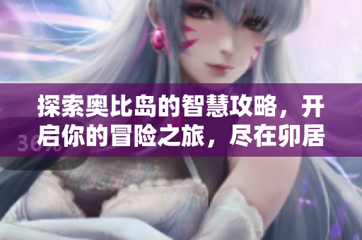 探索奥比岛的智慧攻略，开启你的冒险之旅，尽在卯居游戏网