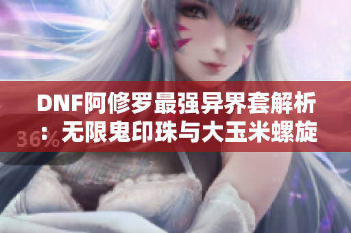 DNF阿修罗最强异界套解析：无限鬼印珠与大玉米螺旋丸搭配攻略