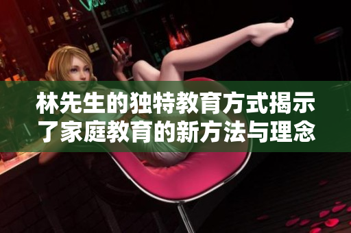 林先生的独特教育方式揭示了家庭教育的新方法与理念