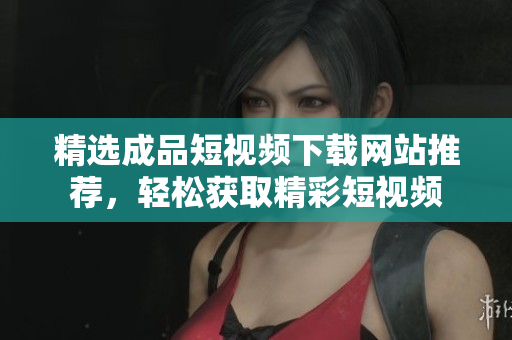 精选成品短视频下载网站推荐，轻松获取精彩短视频