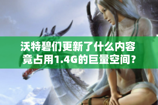 沃特碧们更新了什么内容 竟占用1.4G的巨量空间？