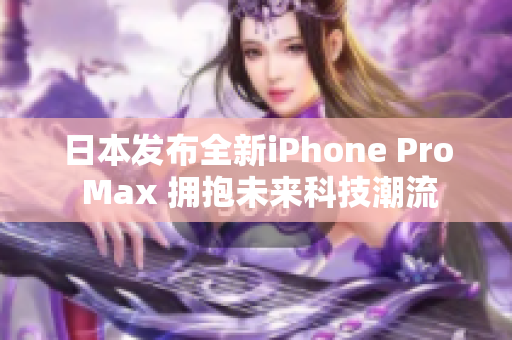 日本发布全新iPhone Pro Max 拥抱未来科技潮流