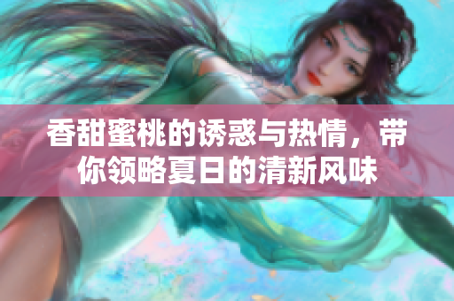 香甜蜜桃的诱惑与热情，带你领略夏日的清新风味