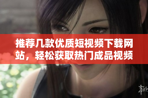 推荐几款优质短视频下载网站，轻松获取热门成品视频