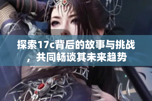 探索17c背后的故事与挑战，共同畅谈其未来趋势