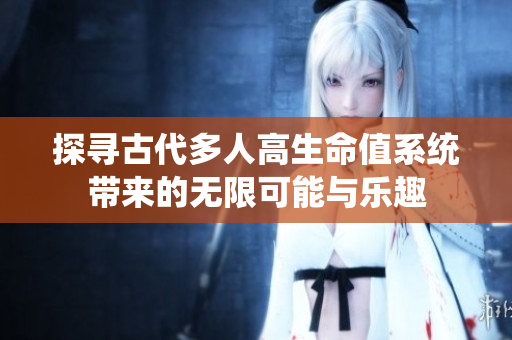 探寻古代多人高生命值系统带来的无限可能与乐趣