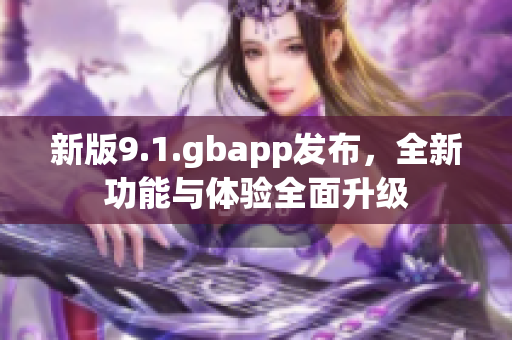 新版9.1.gbapp发布，全新功能与体验全面升级
