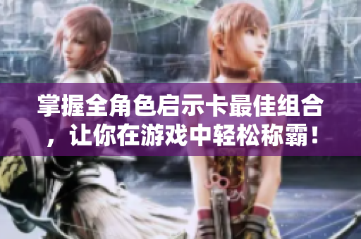 掌握全角色启示卡最佳组合，让你在游戏中轻松称霸！