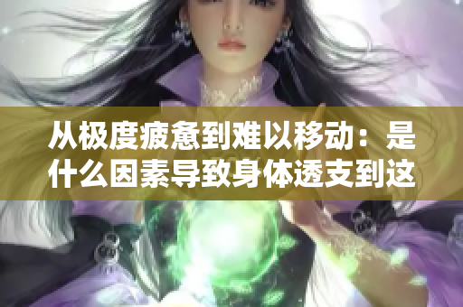从极度疲惫到难以移动：是什么因素导致身体透支到这种地步
