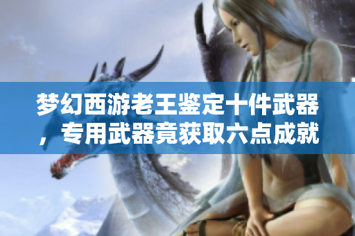梦幻西游老王鉴定十件武器，专用武器竟获取六点成就大揭秘