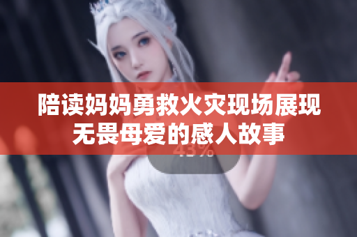 陪读妈妈勇救火灾现场展现无畏母爱的感人故事