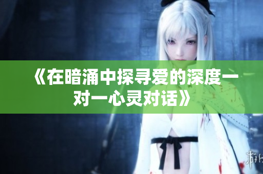 《在暗涌中探寻爱的深度一对一心灵对话》