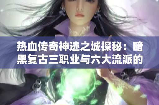 热血传奇神迹之城探秘：暗黑复古三职业与六大流派的任务之旅
