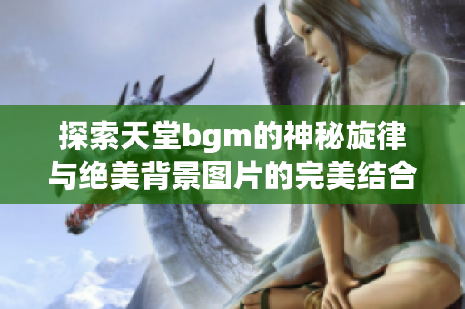探索天堂bgm的神秘旋律与绝美背景图片的完美结合