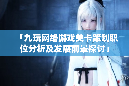 「九玩网络游戏关卡策划职位分析及发展前景探讨」