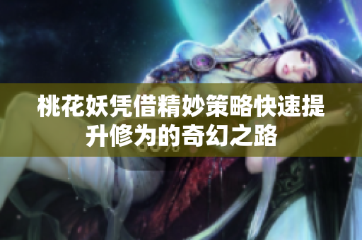 桃花妖凭借精妙策略快速提升修为的奇幻之路