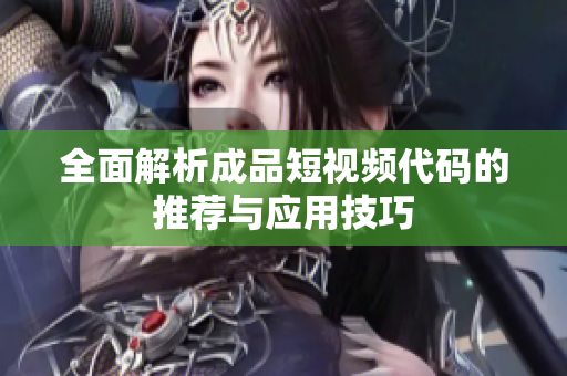全面解析成品短视频代码的推荐与应用技巧