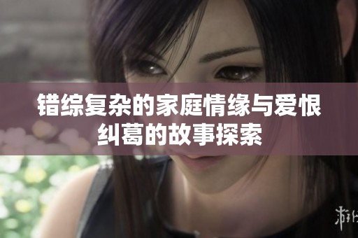 错综复杂的家庭情缘与爱恨纠葛的故事探索