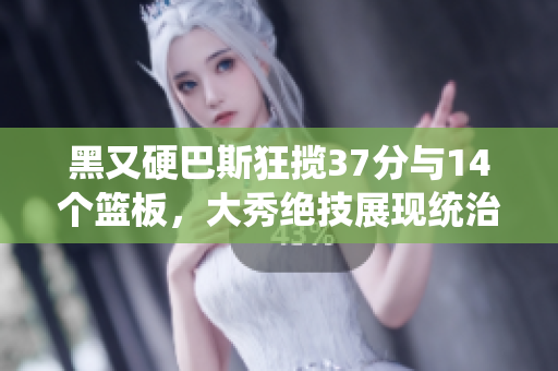 黑又硬巴斯狂揽37分与14个篮板，大秀绝技展现统治力