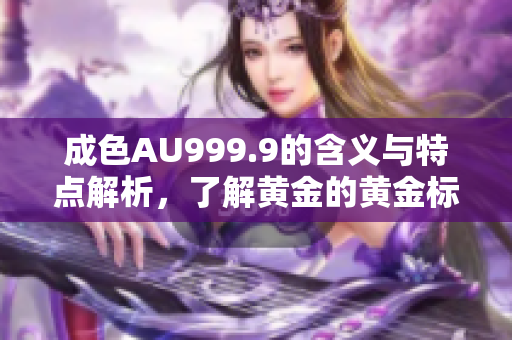 成色AU999.9的含义与特点解析，了解黄金的黄金标准