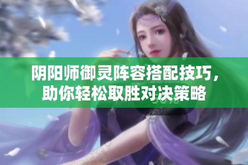 阴阳师御灵阵容搭配技巧，助你轻松取胜对决策略